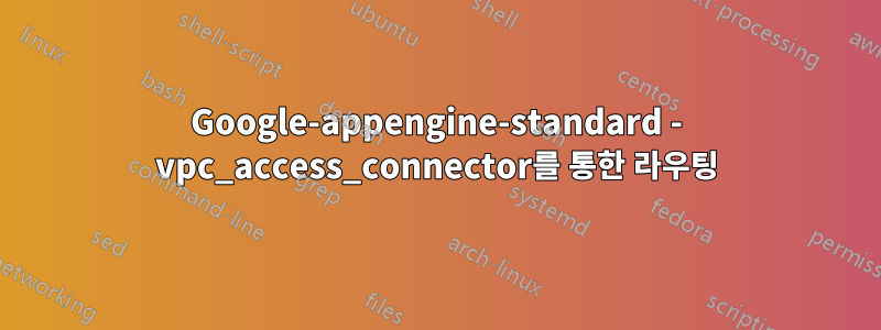 Google-appengine-standard - vpc_access_connector를 통한 라우팅