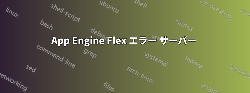 App Engine Flex エラー サーバー