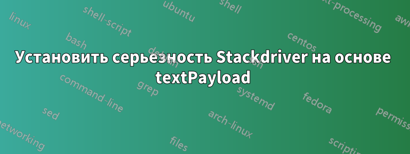 Установить серьезность Stackdriver на основе textPayload