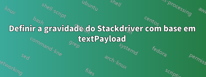 Definir a gravidade do Stackdriver com base em textPayload