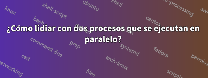 ¿Cómo lidiar con dos procesos que se ejecutan en paralelo?