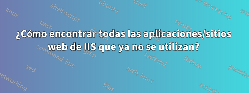 ¿Cómo encontrar todas las aplicaciones/sitios web de IIS que ya no se utilizan?