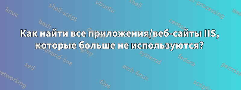 Как найти все приложения/веб-сайты IIS, которые больше не используются?