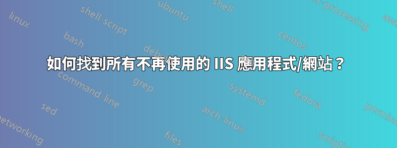 如何找到所有不再使用的 IIS 應用程式/網站？