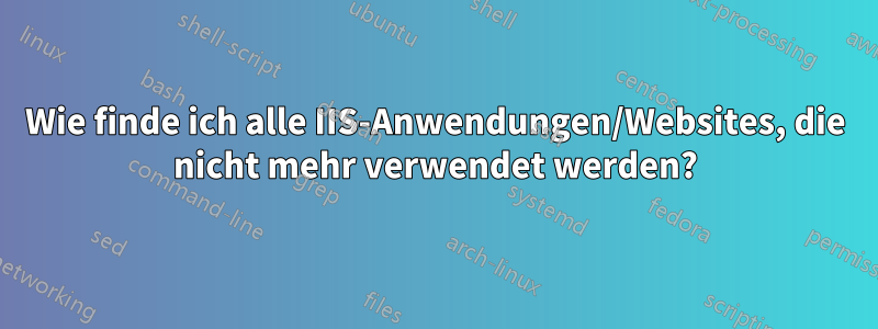 Wie finde ich alle IIS-Anwendungen/Websites, die nicht mehr verwendet werden?