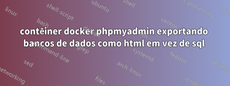contêiner docker phpmyadmin exportando bancos de dados como html em vez de sql