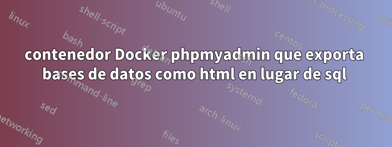 contenedor Docker phpmyadmin que exporta bases de datos como html en lugar de sql