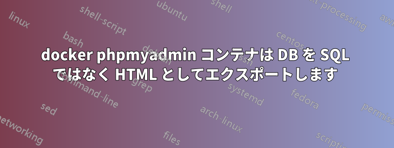 docker phpmyadmin コンテナは DB を SQL ではなく HTML としてエクスポートします