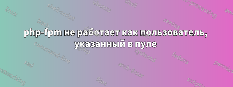 php-fpm не работает как пользователь, указанный в пуле
