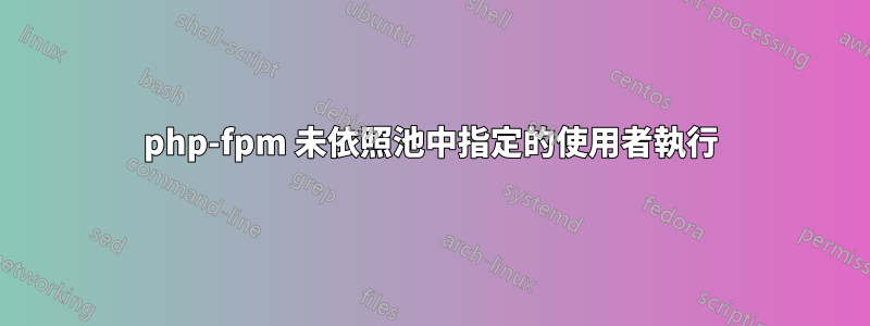 php-fpm 未依照池中指定的使用者執行