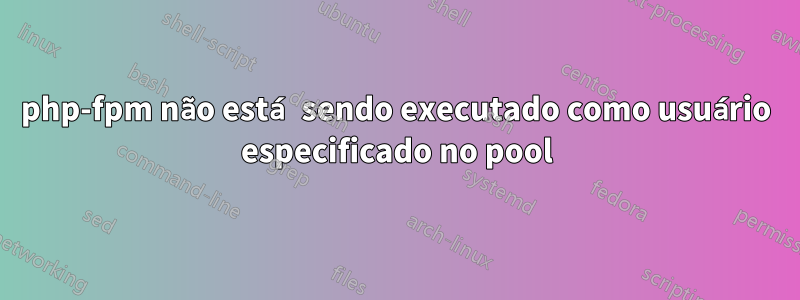 php-fpm não está sendo executado como usuário especificado no pool