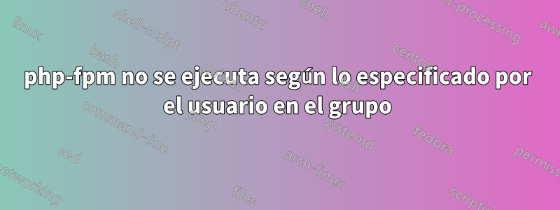 php-fpm no se ejecuta según lo especificado por el usuario en el grupo