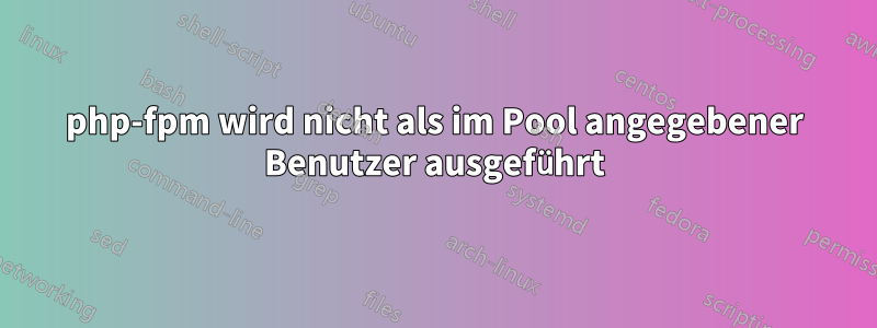 php-fpm wird nicht als im Pool angegebener Benutzer ausgeführt