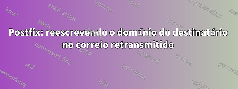 Postfix: reescrevendo o domínio do destinatário no correio retransmitido