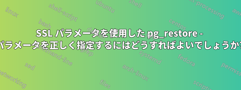 SSL パラメータを使用した pg_restore - パラメータを正しく指定するにはどうすればよいでしょうか?