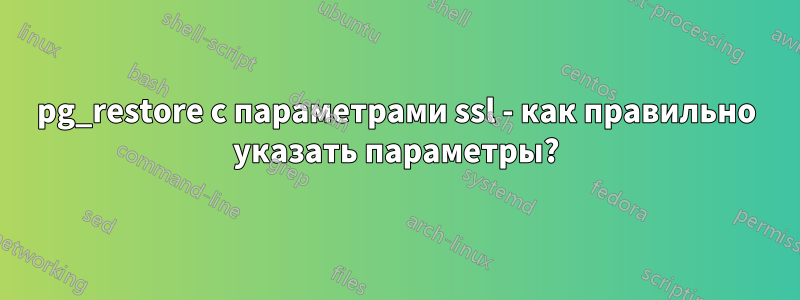 pg_restore с параметрами ssl - как правильно указать параметры?