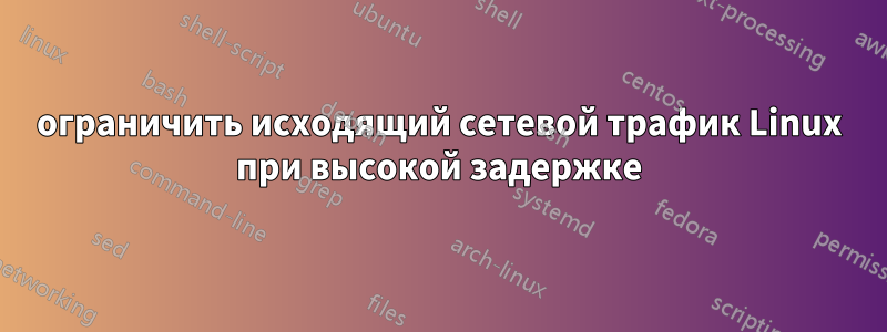 ограничить исходящий сетевой трафик Linux при высокой задержке