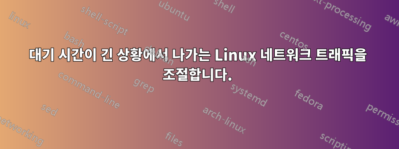 대기 시간이 긴 상황에서 나가는 Linux 네트워크 트래픽을 조절합니다.