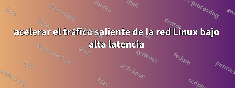 acelerar el tráfico saliente de la red Linux bajo alta latencia