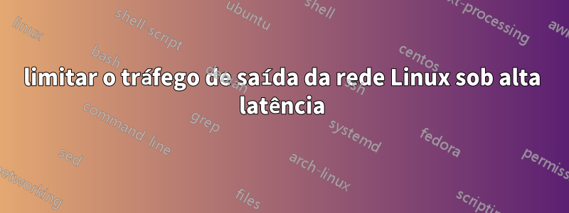 limitar o tráfego de saída da rede Linux sob alta latência