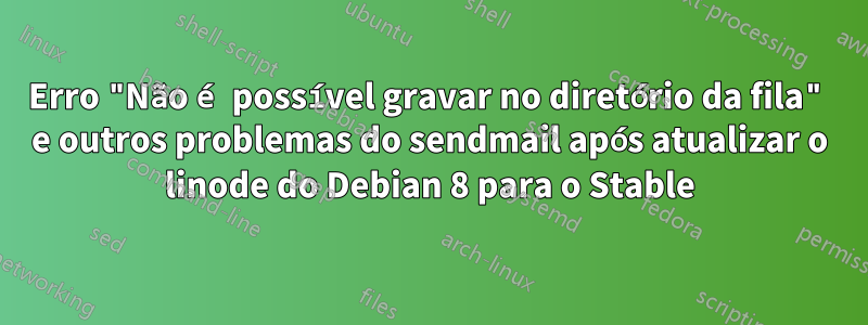 Erro "Não é possível gravar no diretório da fila" e outros problemas do sendmail após atualizar o linode do Debian 8 para o Stable
