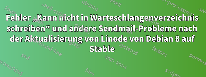 Fehler „Kann nicht in Warteschlangenverzeichnis schreiben“ und andere Sendmail-Probleme nach der Aktualisierung von Linode von Debian 8 auf Stable