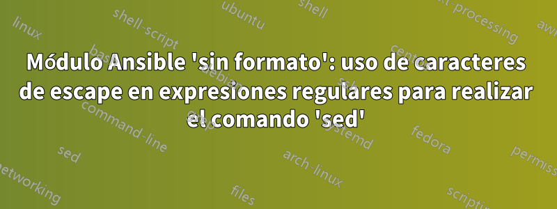 Módulo Ansible 'sin formato': uso de caracteres de escape en expresiones regulares para realizar el comando 'sed'