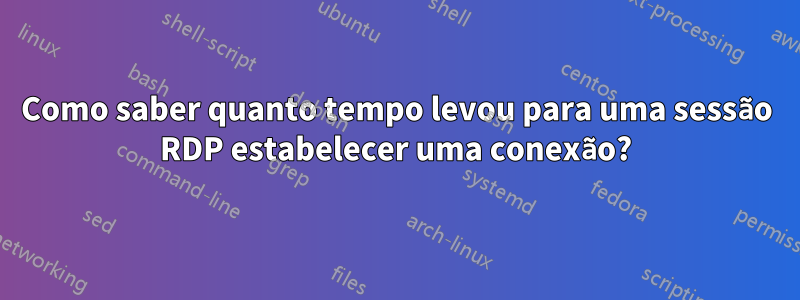Como saber quanto tempo levou para uma sessão RDP estabelecer uma conexão?