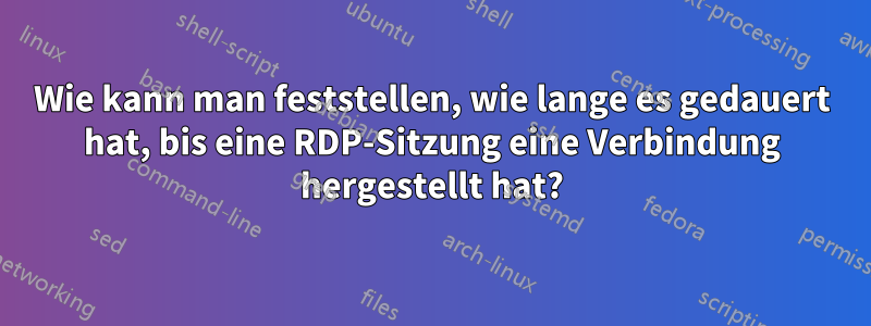 Wie kann man feststellen, wie lange es gedauert hat, bis eine RDP-Sitzung eine Verbindung hergestellt hat?