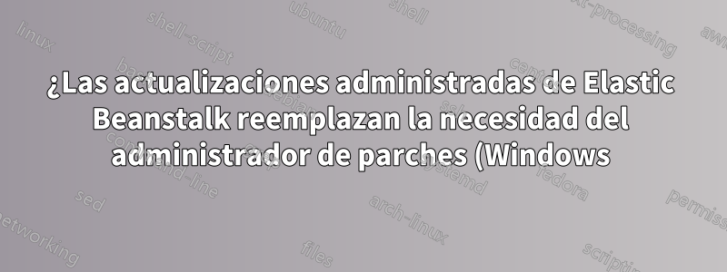 ¿Las actualizaciones administradas de Elastic Beanstalk reemplazan la necesidad del administrador de parches (Windows)?