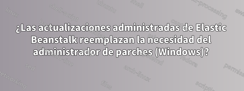 ¿Las actualizaciones administradas de Elastic Beanstalk reemplazan la necesidad del administrador de parches (Windows)?