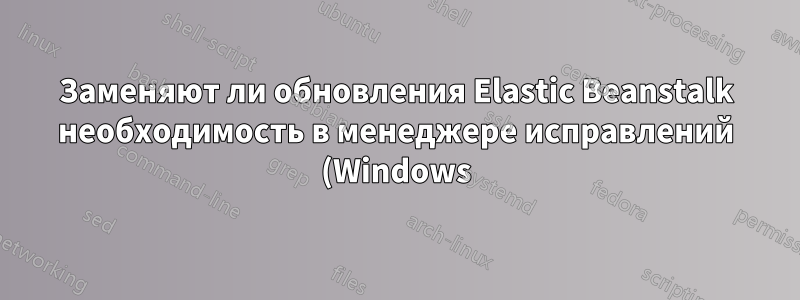 Заменяют ли обновления Elastic Beanstalk необходимость в менеджере исправлений (Windows)?