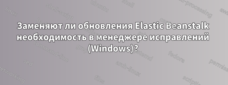 Заменяют ли обновления Elastic Beanstalk необходимость в менеджере исправлений (Windows)?