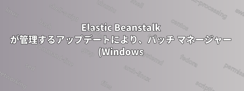 Elastic Beanstalk が管理するアップデートにより、パッチ マネージャー (Windows) の必要性がなくなるのでしょうか?