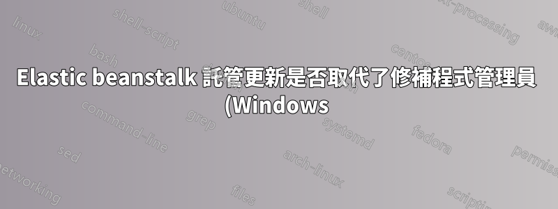 Elastic beanstalk 託管更新是否取代了修補程式管理員 (Windows) 的需求?