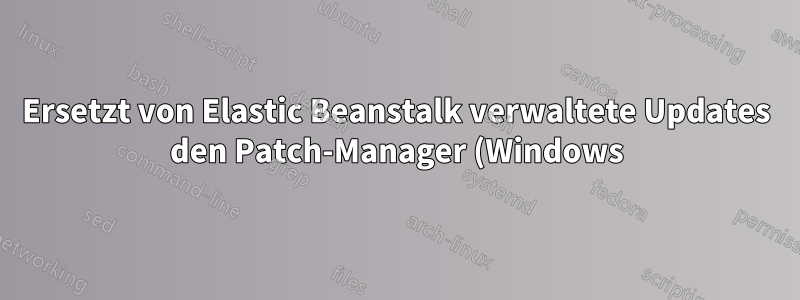 Ersetzt von Elastic Beanstalk verwaltete Updates den Patch-Manager (Windows)?