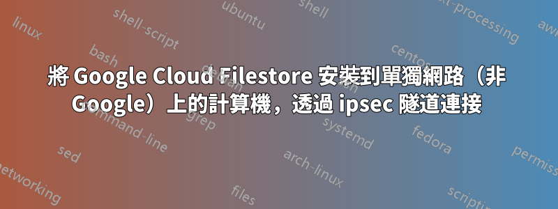 將 Google Cloud Filestore 安裝到單獨網路（非 Google）上的計算機，透過 ipsec 隧道連接