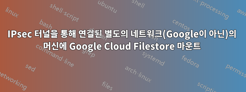 IPsec 터널을 통해 연결된 별도의 네트워크(Google이 아닌)의 머신에 Google Cloud Filestore 마운트