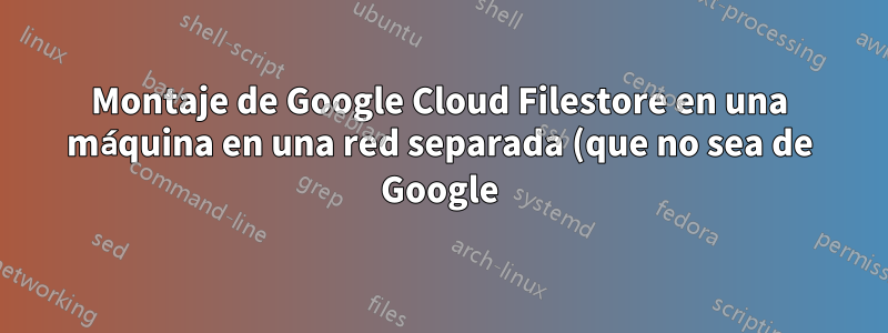 Montaje de Google Cloud Filestore en una máquina en una red separada (que no sea de Google), conectada a través de un túnel ipsec