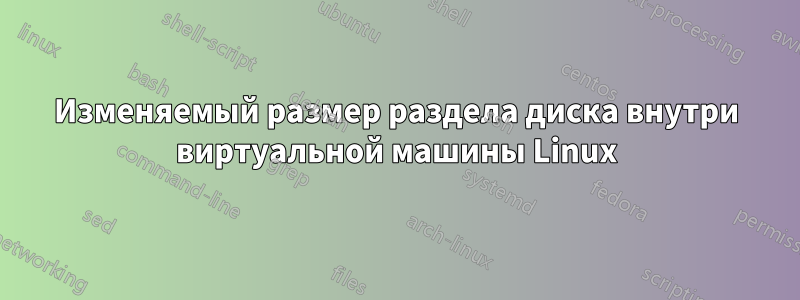 Изменяемый размер раздела диска внутри виртуальной машины Linux