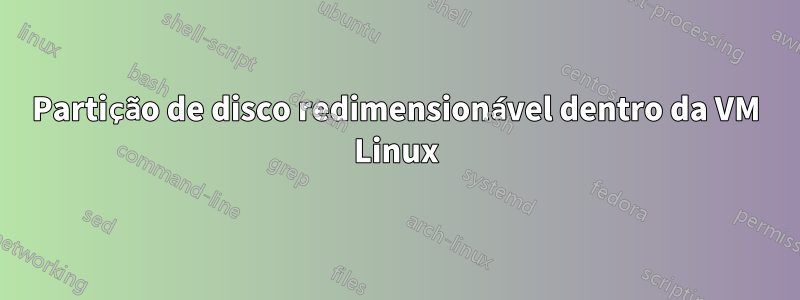 Partição de disco redimensionável dentro da VM Linux