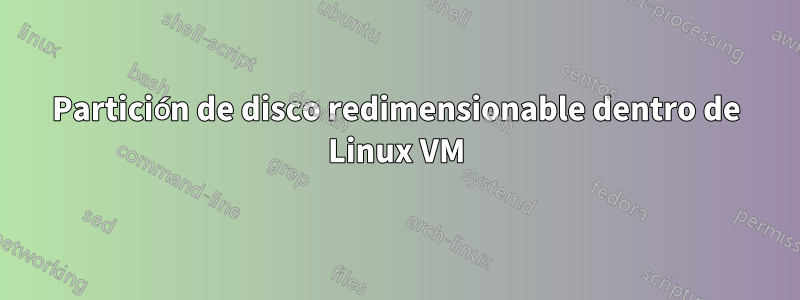 Partición de disco redimensionable dentro de Linux VM