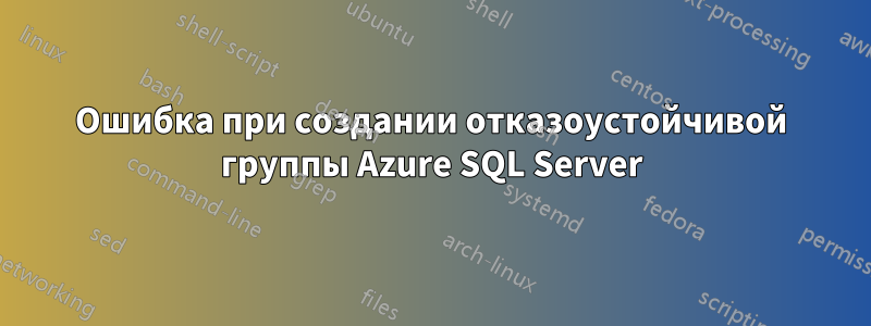 Ошибка при создании отказоустойчивой группы Azure SQL Server
