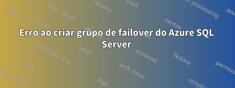 Erro ao criar grupo de failover do Azure SQL Server