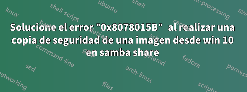 Solucione el error "0x8078015B" al realizar una copia de seguridad de una imagen desde win 10 en samba share