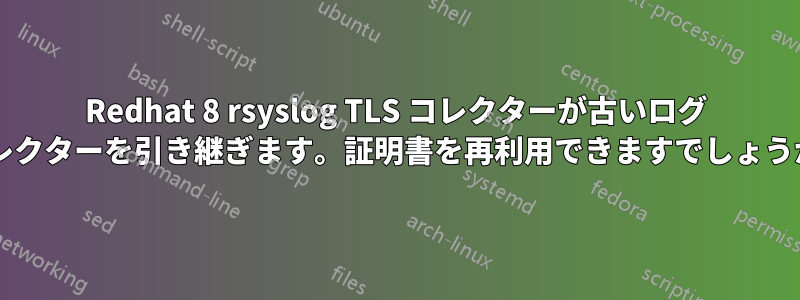Redhat 8 rsyslog TLS コレクターが古いログ コレクターを引き継ぎます。証明書を再利用できますでしょうか?