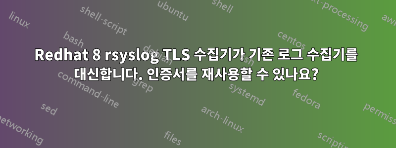 Redhat 8 rsyslog TLS 수집기가 기존 로그 수집기를 대신합니다. 인증서를 재사용할 수 있나요?
