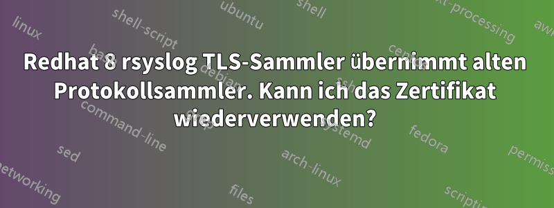 Redhat 8 rsyslog TLS-Sammler übernimmt alten Protokollsammler. Kann ich das Zertifikat wiederverwenden?
