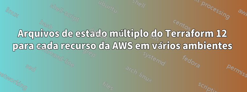 Arquivos de estado múltiplo do Terraform 12 para cada recurso da AWS em vários ambientes