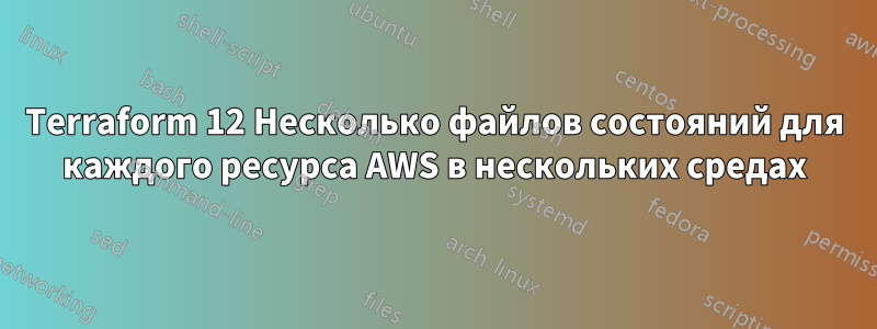 Terraform 12 Несколько файлов состояний для каждого ресурса AWS в нескольких средах